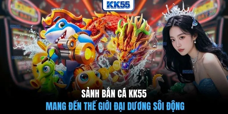 Sảnh bắn cá KK55 mang đến thế giới đại dương sôi động