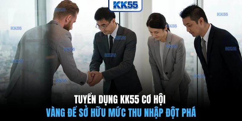 Tuyển dụng KK55 cơ hội vàng để sở hữu mức thu nhập đột phá
